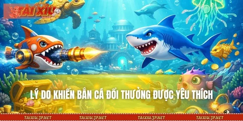 Lý do khiến bắn cá đổi thưởng được yêu thích